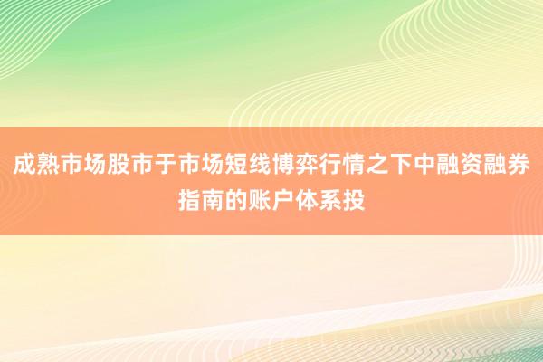 成熟市场股市于市场短线博弈行情之下中融资融券指南的账户体系投