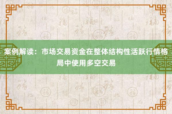 案例解读：市场交易资金在整体结构性活跃行情格局中使用多空交易