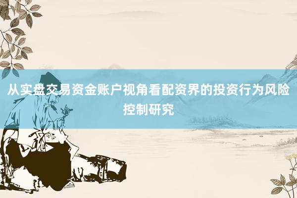 从实盘交易资金账户视角看配资界的投资行为风险控制研究
