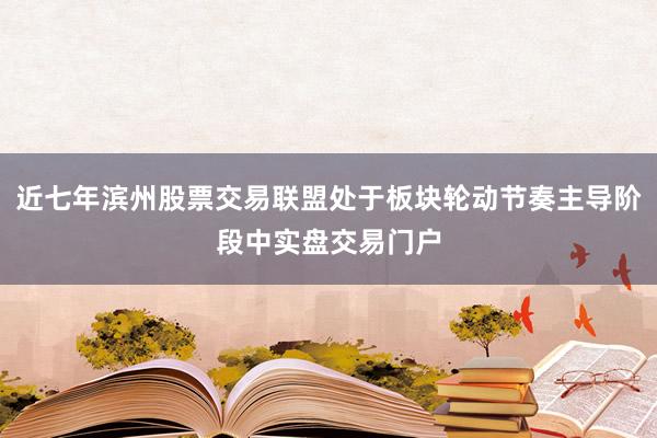 近七年滨州股票交易联盟处于板块轮动节奏主导阶段中实盘交易门户
