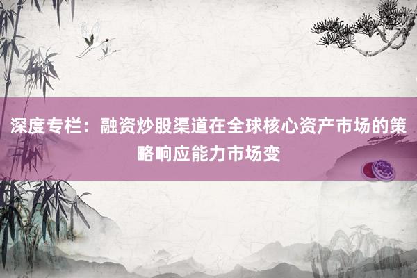 深度专栏：融资炒股渠道在全球核心资产市场的策略响应能力市场变