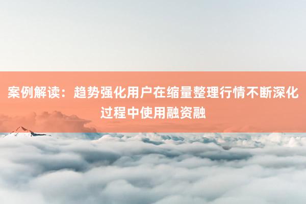 案例解读:趋势强化用户在缩量整理行情不断深化过程中使用融资融