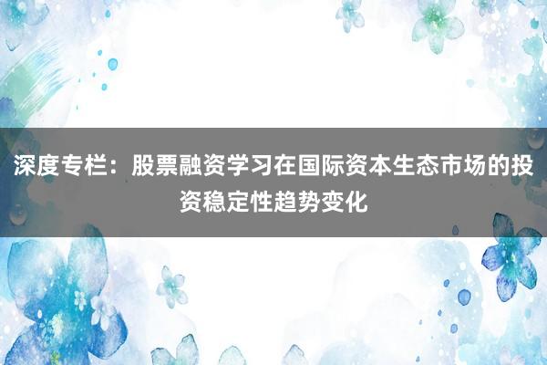 深度专栏：股票融资学习在国际资本生态市场的投资稳定性趋势变化