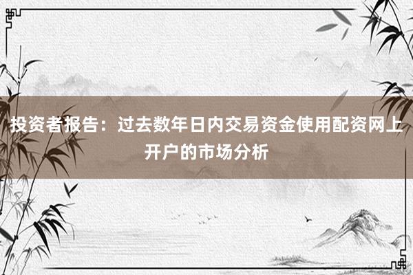 投资者报告：过去数年日内交易资金使用配资网上开户的市场分析