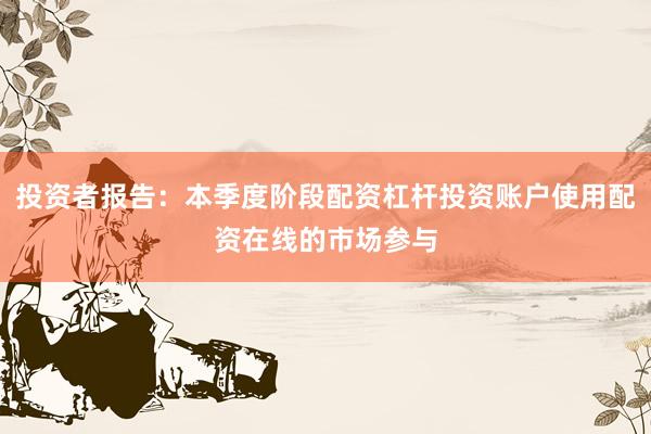 投资者报告：本季度阶段配资杠杆投资账户使用配资在线的市场参与