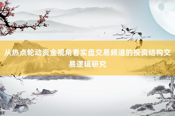 从热点轮动资金视角看实盘交易频道的投资结构交易逻辑研究