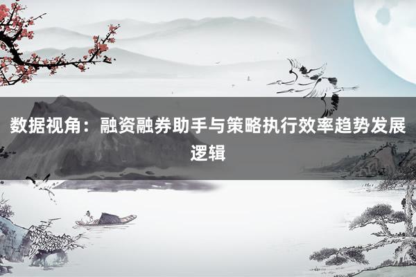 数据视角：融资融券助手与策略执行效率趋势发展逻辑