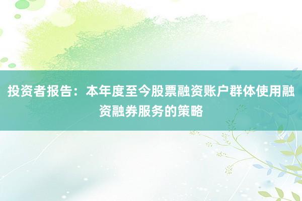 投资者报告：本年度至今股票融资账户群体使用融资融券服务的策略