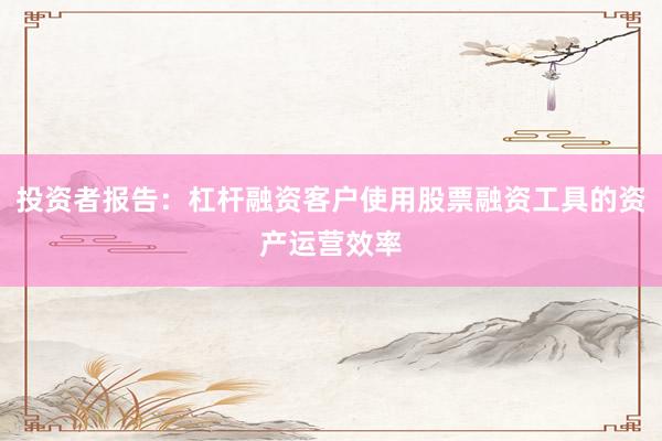 投资者报告：杠杆融资客户使用股票融资工具的资产运营效率