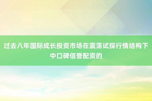 过去八年国际成长投资市场在震荡试探行情结构下中口碑信誉配资的
