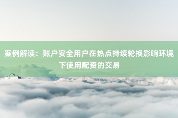 案例解读：账户安全用户在热点持续轮换影响环境下使用配资的交易