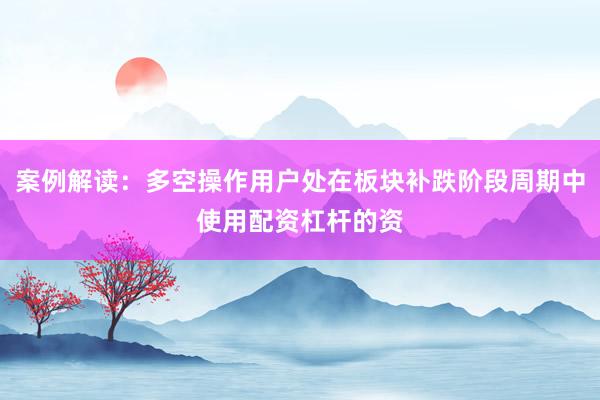 案例解读：多空操作用户处在板块补跌阶段周期中使用配资杠杆的资