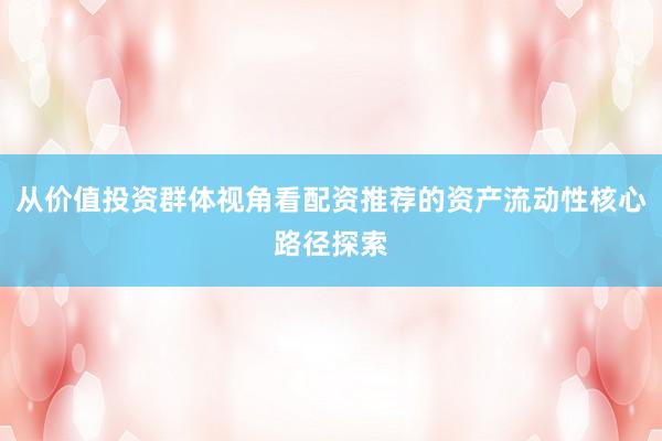 从价值投资群体视角看配资推荐的资产流动性核心路径探索