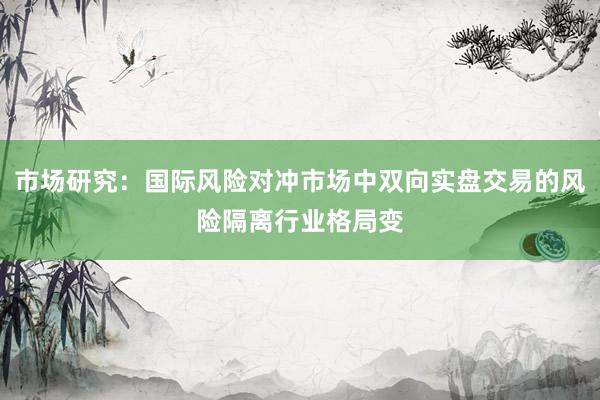 市场研究：国际风险对冲市场中双向实盘交易的风险隔离行业格局变