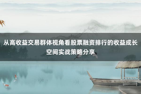 从高收益交易群体视角看股票融资排行的收益成长空间实战策略分享