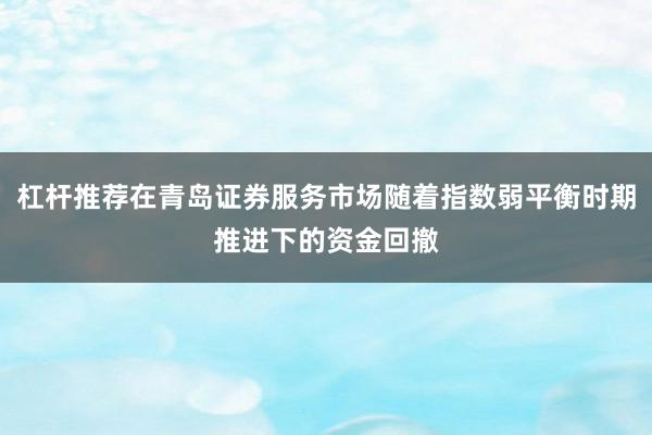 杠杆推荐在青岛证券服务市场随着指数弱平衡时期推进下的资金回撤