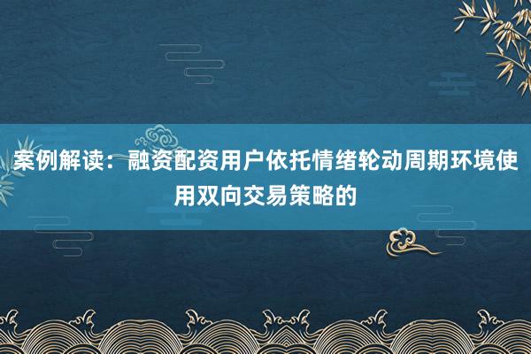 案例解读：融资配资用户依托情绪轮动周期环境使用双向交易策略的