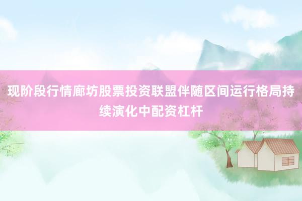现阶段行情廊坊股票投资联盟伴随区间运行格局持续演化中配资杠杆