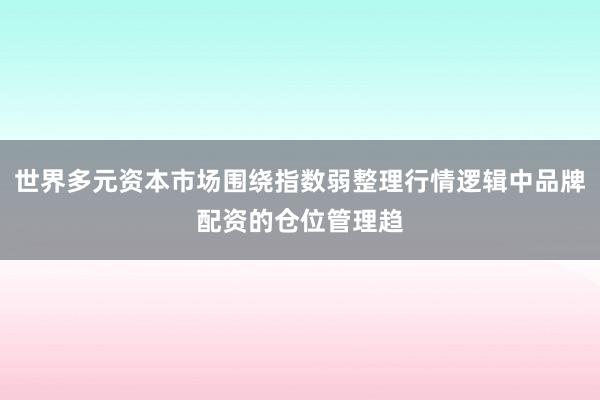 世界多元资本市场围绕指数弱整理行情逻辑中品牌配资的仓位管理趋