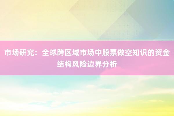 市场研究:全球跨区域市场中股票做空知识的资金结构风险边界分析