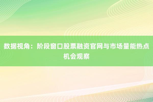 数据视角：阶段窗口股票融资官网与市场量能热点机会观察
