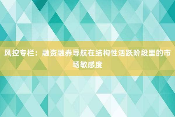风控专栏：融资融券导航在结构性活跃阶段里的市场敏感度