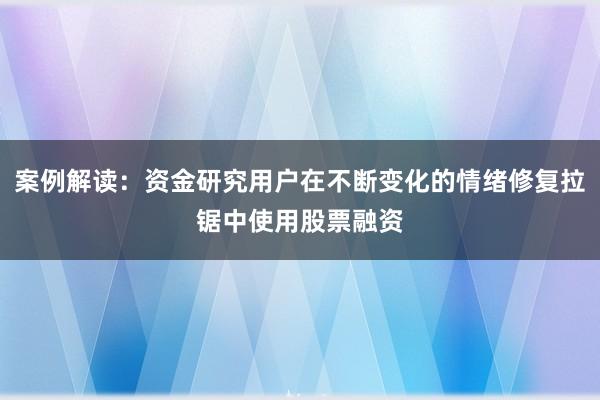 案例解读：资金研究用户在不断变化的情绪修复拉锯中使用股票融资