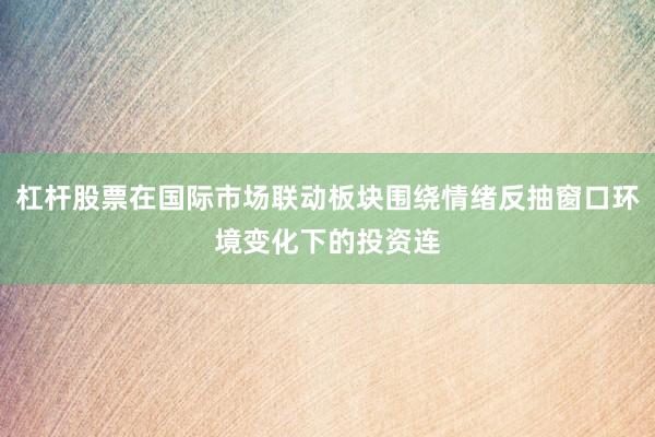 杠杆股票在国际市场联动板块围绕情绪反抽窗口环境变化下的投资连
