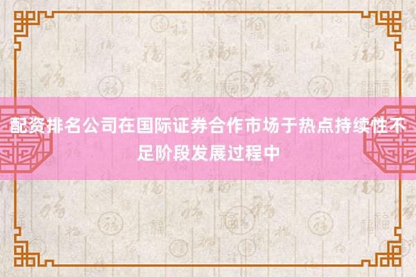 配资排名公司在国际证券合作市场于热点持续性不足阶段发展过程中