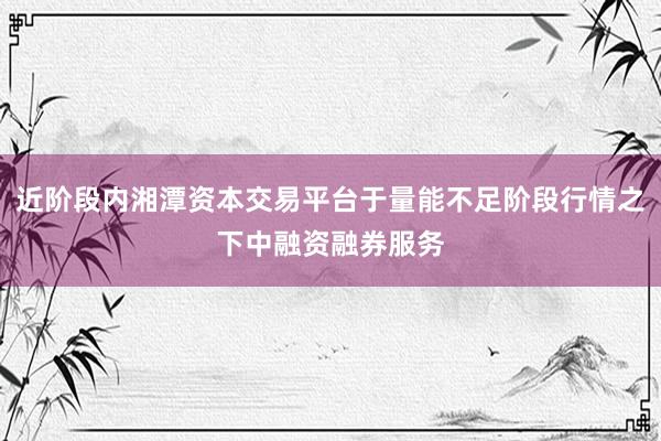 近阶段内湘潭资本交易平台于量能不足阶段行情之下中融资融券服务