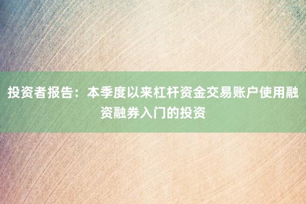 投资者报告：本季度以来杠杆资金交易账户使用融资融券入门的投资