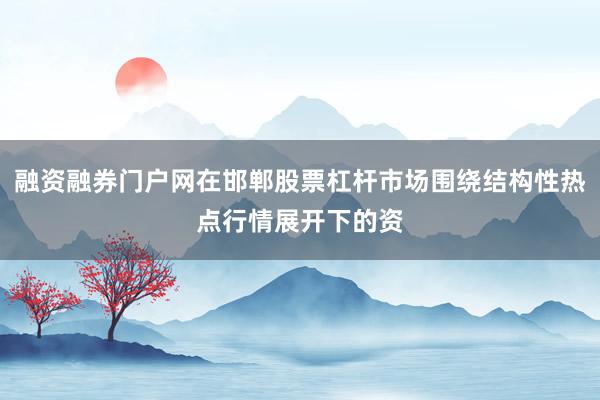 融资融券门户网在邯郸股票杠杆市场围绕结构性热点行情展开下的资