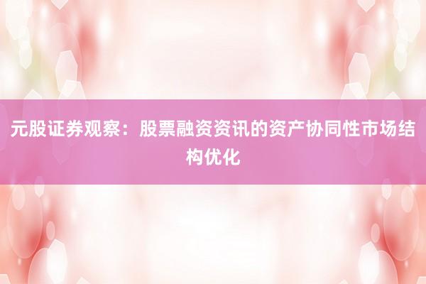 元股证券观察：股票融资资讯的资产协同性市场结构优化
