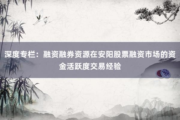 深度专栏：融资融券资源在安阳股票融资市场的资金活跃度交易经验