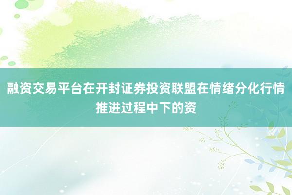 融资交易平台在开封证券投资联盟在情绪分化行情推进过程中下的资
