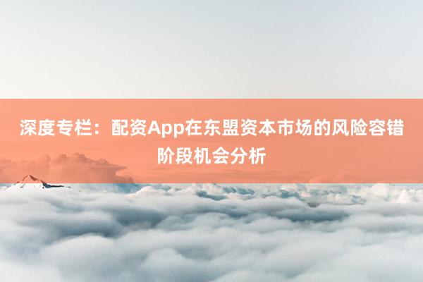 深度专栏：配资App在东盟资本市场的风险容错阶段机会分析