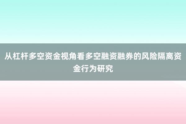 从杠杆多空资金视角看多空融资融券的风险隔离资金行为研究