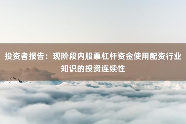 投资者报告：现阶段内股票杠杆资金使用配资行业知识的投资连续性