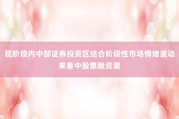 现阶段内中部证券投资区结合阶段性市场情绪波动来看中股票融资渠