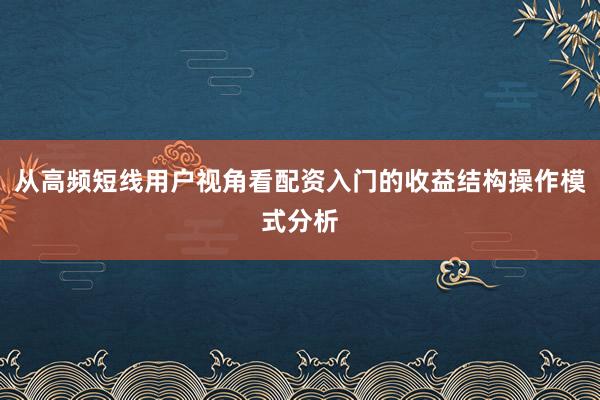 从高频短线用户视角看配资入门的收益结构操作模式分析