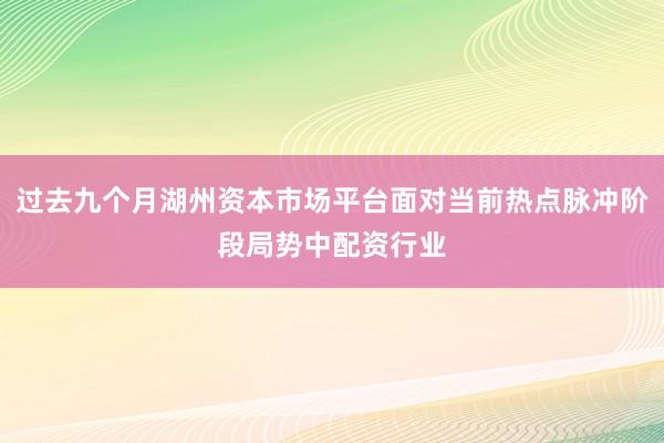 过去九个月湖州资本市场平台面对当前热点脉冲阶段局势中配资行业