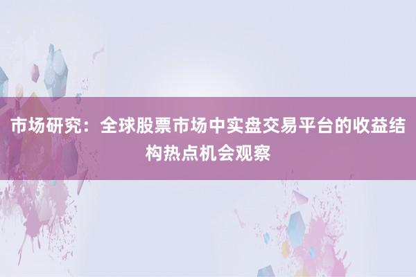 市场研究：全球股票市场中实盘交易平台的收益结构热点机会观察