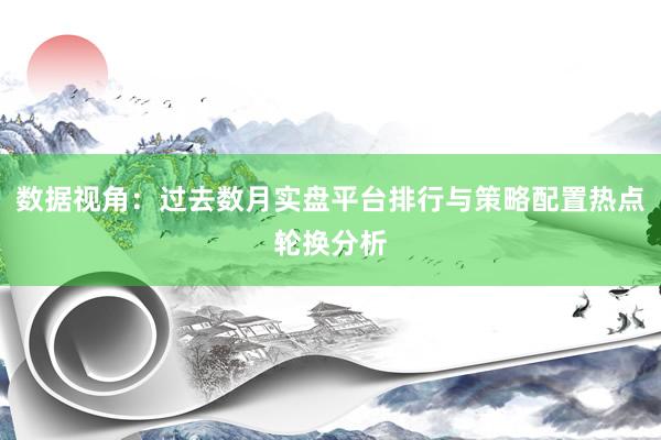 数据视角：过去数月实盘平台排行与策略配置热点轮换分析