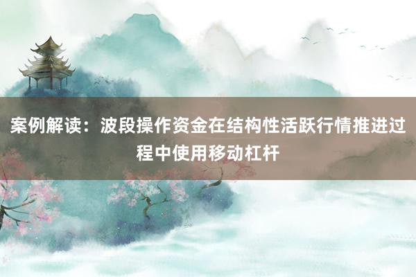 案例解读:波段操作资金在结构性活跃行情推进过程中使用移动杠杆