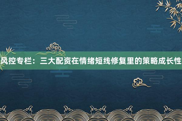 风控专栏：三大配资在情绪短线修复里的策略成长性