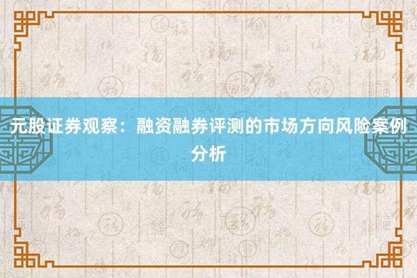 元股证券观察：融资融券评测的市场方向风险案例分析