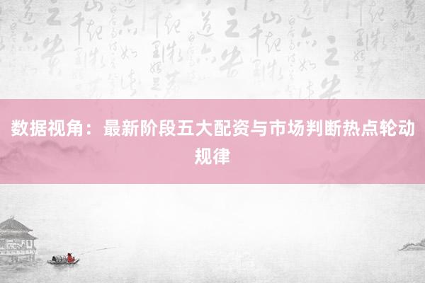 数据视角：最新阶段五大配资与市场判断热点轮动规律