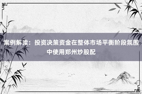 案例解读：投资决策资金在整体市场平衡阶段氛围中使用郑州炒股配