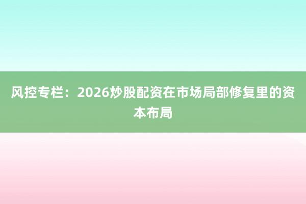 风控专栏：2026炒股配资在市场局部修复里的资本布局