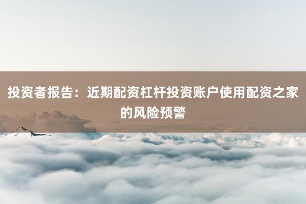 投资者报告：近期配资杠杆投资账户使用配资之家的风险预警